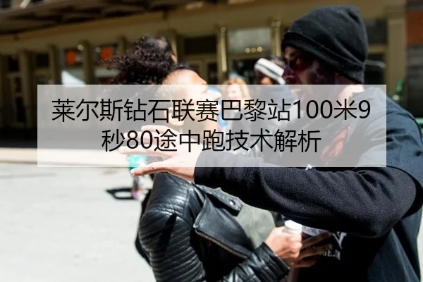 莱尔斯钻石联赛巴黎站100米9秒80途中跑技术解析